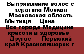 Выпрямление волос с кератина Москва Московская облость Мытищи. › Цена ­ 3 000 - Все города Медицина, красота и здоровье » Другое   . Пермский край,Красновишерск г.